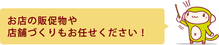 お店の販促物や店舗づくりもお任せください！